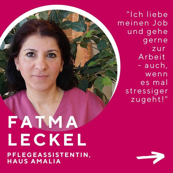 FATMA LECKEL PFLEGEASSISTENTIN, HAUS AMALIA "Ich liebe meinen Job und gehe gerne zur Arbeit - auch, wenn es mal stressiger zugeht!"